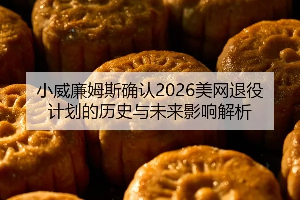 小威廉姆斯确认2026美网退役计划的历史与未来影响解析